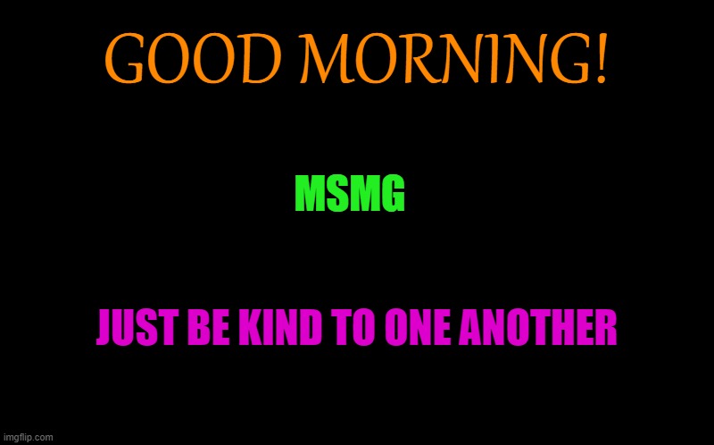 good morning | GOOD MORNING! MSMG; JUST BE KIND TO ONE ANOTHER | image tagged in black screen,be kind to one another | made w/ Imgflip meme maker