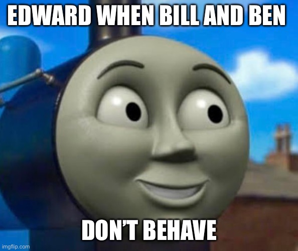 Edward When Bill And Ben Misbehave | EDWARD WHEN BILL AND BEN; DON’T BEHAVE | image tagged in ol small pupil ass edward | made w/ Imgflip meme maker