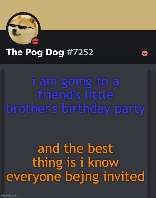 epic doggos epic discord temp | i am going to a friend's little brother's birthday party; and the best thing is i know everyone bejng invited | image tagged in epic doggos epic discord temp | made w/ Imgflip meme maker