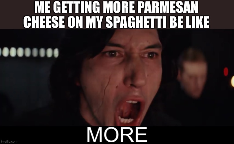 Kylo Ren MORE | ME GETTING MORE PARMESAN CHEESE ON MY SPAGHETTI BE LIKE | image tagged in kylo ren more | made w/ Imgflip meme maker