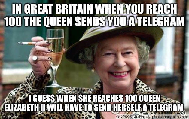 Just a few more years | IN GREAT BRITAIN WHEN YOU REACH 100 THE QUEEN SENDS YOU A TELEGRAM; I GUESS WHEN SHE REACHES 100 QUEEN ELIZABETH II WILL HAVE TO SEND HERSELF A TELEGRAM | image tagged in queen elizabeth | made w/ Imgflip meme maker
