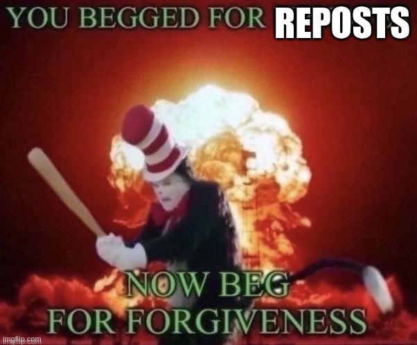 Beg for forgiveness | REPOSTS | image tagged in beg for forgiveness | made w/ Imgflip meme maker