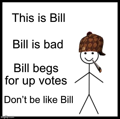 This is Bill he is bad | This is Bill; Bill is bad; Bill begs for up votes; Don’t be like Bill | image tagged in memes | made w/ Imgflip meme maker