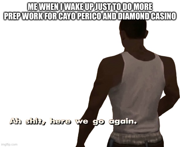 Oh shit here we go again |  ME WHEN I WAKE UP JUST TO DO MORE PREP WORK FOR CAYO PERICO AND DIAMOND CASINO | image tagged in oh shit here we go again | made w/ Imgflip meme maker