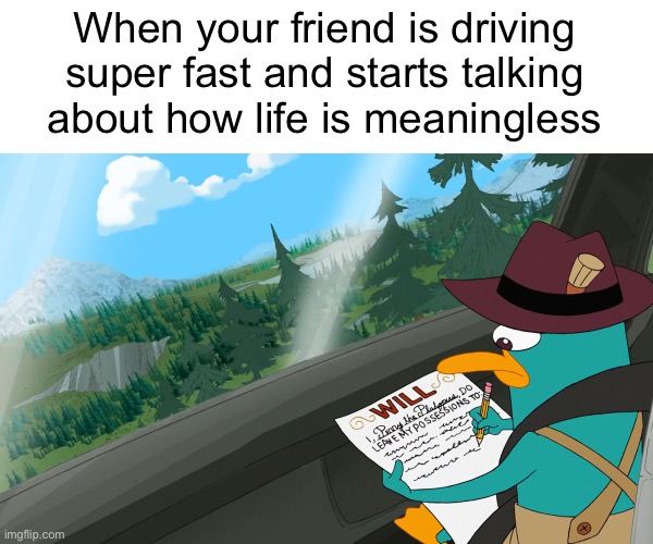 Stop the ride! I want to get off! |  When your friend is driving super fast and starts talking about how life is meaningless | image tagged in funny,memes,relatable,phineas and ferb,perry the platypus,fallout hold up | made w/ Imgflip meme maker