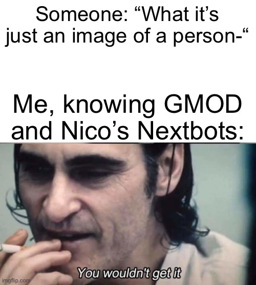 You wouldnt get it | Someone: “What it’s just an image of a person-“; Me, knowing GMOD and Nico’s Nextbots: | image tagged in you wouldnt get it | made w/ Imgflip meme maker