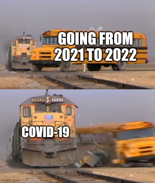 COVID be like |  GOING FROM 2021 TO 2022; COVID-19 | image tagged in a train hitting a school bus,covid-19 | made w/ Imgflip meme maker