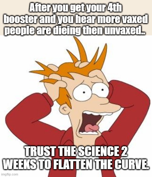 4TH VAX DEMrats freak | After you get your 4th booster and you hear more vaxed people are dieing then unvaxed.. TRUST THE SCIENCE 2 WEEKS TO FLATTEN THE CURVE. | image tagged in fry freaking out | made w/ Imgflip meme maker