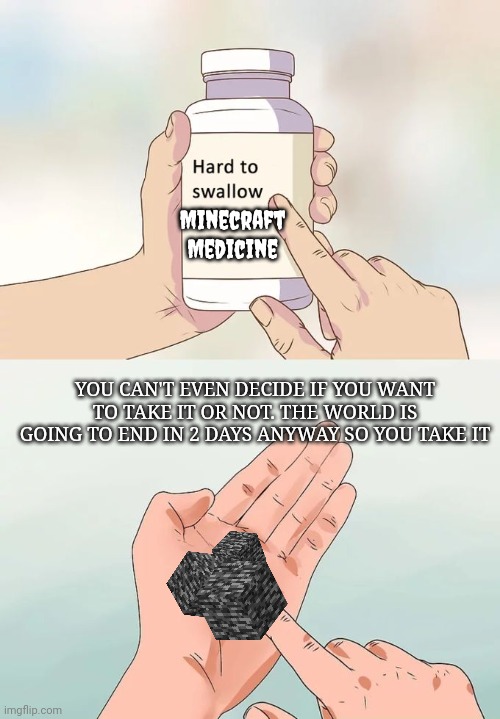 Minecraft Pills | Minecraft Medicine; YOU CAN'T EVEN DECIDE IF YOU WANT TO TAKE IT OR NOT. THE WORLD IS GOING TO END IN 2 DAYS ANYWAY SO YOU TAKE IT | image tagged in memes,hard to swallow pills | made w/ Imgflip meme maker