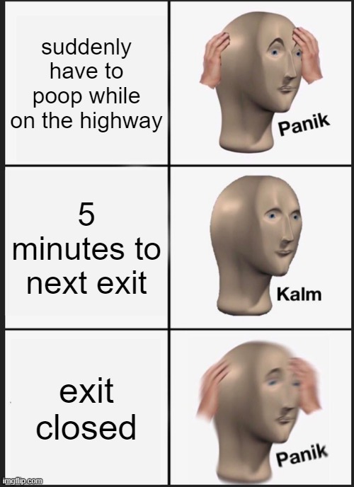 Panik Kalm Panik | suddenly have to poop while on the highway; 5 minutes to next exit; exit closed | image tagged in memes,panik kalm panik,driving,poop,meme man,bad luck | made w/ Imgflip meme maker