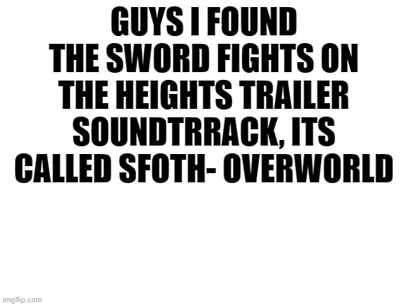 SFOTH FANS RISE UP! | GUYS I FOUND THE SWORD FIGHTS ON THE HEIGHTS TRAILER SOUNDTRRACK, ITS CALLED SFOTH- OVERWORLD | image tagged in blank white template | made w/ Imgflip meme maker
