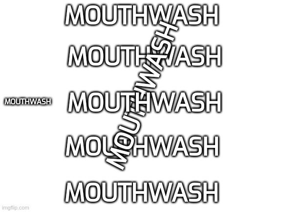 [mod note: mouthwash] [soul note: mouthwash] [mouthwash -blobie]
[.KOT note: mouthwash] | MOUTHWASH; MOUTHWASH; MOUTHWASH; MOUTHWASH; MOUTHWASH; MOUTHWASH; MOUTHWASH | image tagged in mouthwash | made w/ Imgflip meme maker