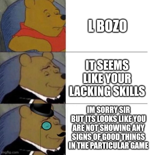 A true gentlemen | L BOZO; IT SEEMS LIKE YOUR LACKING SKILLS; IM SORRY SIR BUT ITS LOOKS LIKE YOU ARE NOT SHOWING ANY SIGNS OF GOOD THINGS IN THE PARTICULAR GAME | image tagged in tuxedo winnie the pooh 3 panel | made w/ Imgflip meme maker