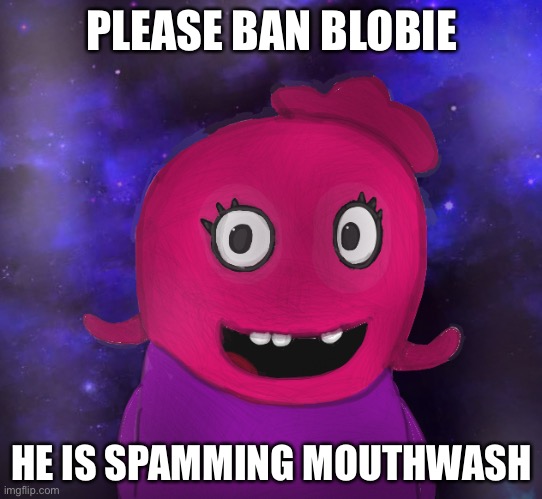Please ban him. | PLEASE BAN BLOBIE; HE IS SPAMMING MOUTHWASH | image tagged in using my twitter pfp as a banner | made w/ Imgflip meme maker