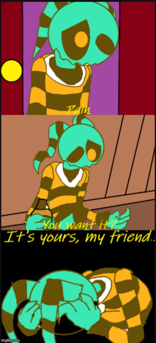 Pain. You Want It? It's Yours My Friend. | image tagged in pain you want it it's yours my friend | made w/ Imgflip meme maker