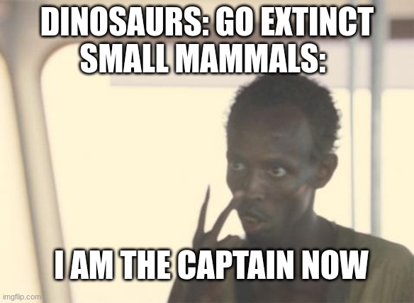 lol | SMALL MAMMALS:; DINOSAURS: GO EXTINCT; I AM THE CAPTAIN NOW | image tagged in memes,i'm the captain now | made w/ Imgflip meme maker
