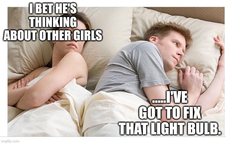 Thinking of other girls | I BET HE'S THINKING ABOUT OTHER GIRLS; .....I'VE GOT TO FIX THAT LIGHT BULB. | image tagged in thinking of other girls | made w/ Imgflip meme maker
