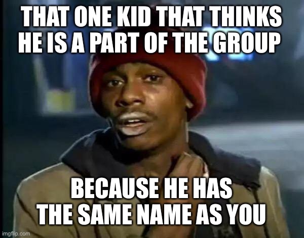 Y'all Got Any More Of That | THAT ONE KID THAT THINKS HE IS A PART OF THE GROUP; BECAUSE HE HAS THE SAME NAME AS YOU | image tagged in memes,y'all got any more of that | made w/ Imgflip meme maker