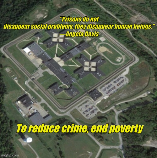 crime is tied to poverty | "Prisons do not disappear social problems, they disappear human beings."

—Angela Davis; To reduce crime, end poverty | made w/ Imgflip meme maker