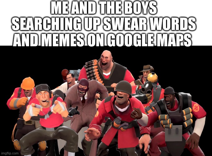Childhood | ME AND THE BOYS SEARCHING UP SWEAR WORDS AND MEMES ON GOOGLE MAPS | image tagged in every tf2 class laughing at you,google maps,memes,team fortress 2,tf2 | made w/ Imgflip meme maker
