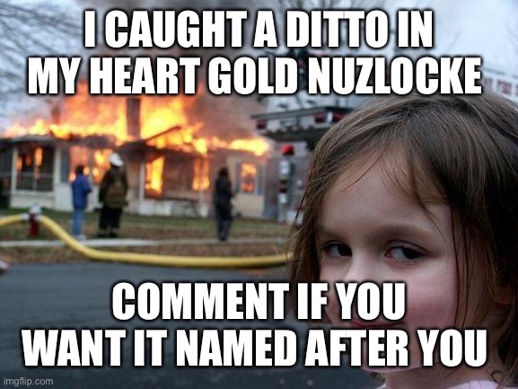 Disaster Girl Meme | I CAUGHT A DITTO IN MY HEART GOLD NUZLOCKE; COMMENT IF YOU WANT IT NAMED AFTER YOU | image tagged in memes,disaster girl | made w/ Imgflip meme maker
