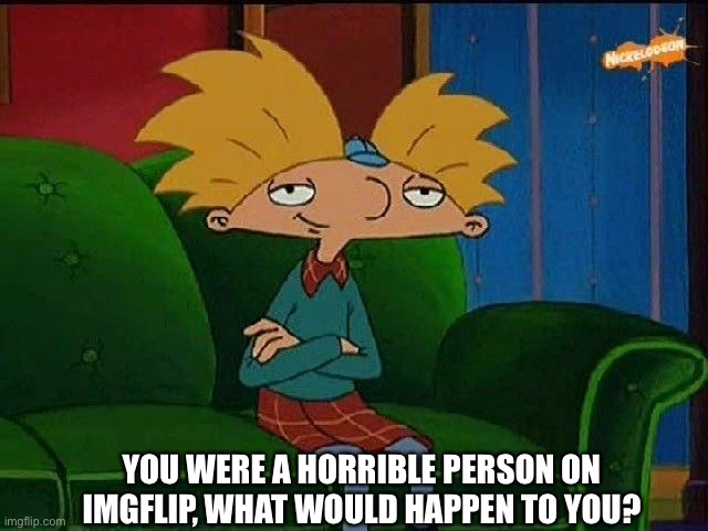 A what-if question. | YOU WERE A HORRIBLE PERSON ON IMGFLIP, WHAT WOULD HAPPEN TO YOU? | image tagged in blue s template | made w/ Imgflip meme maker