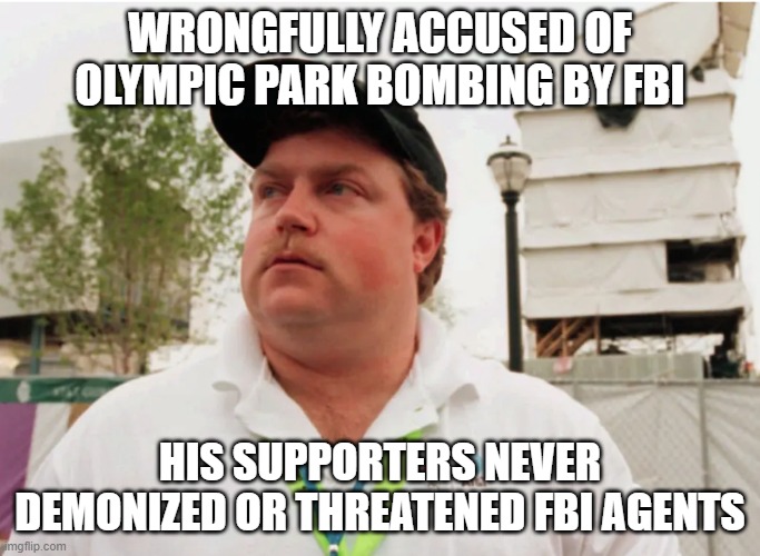 Richard Jewell FBI | WRONGFULLY ACCUSED OF OLYMPIC PARK BOMBING BY FBI; HIS SUPPORTERS NEVER DEMONIZED OR THREATENED FBI AGENTS | image tagged in richard jewell,centennial olympic park bombing,fbi,1996 | made w/ Imgflip meme maker