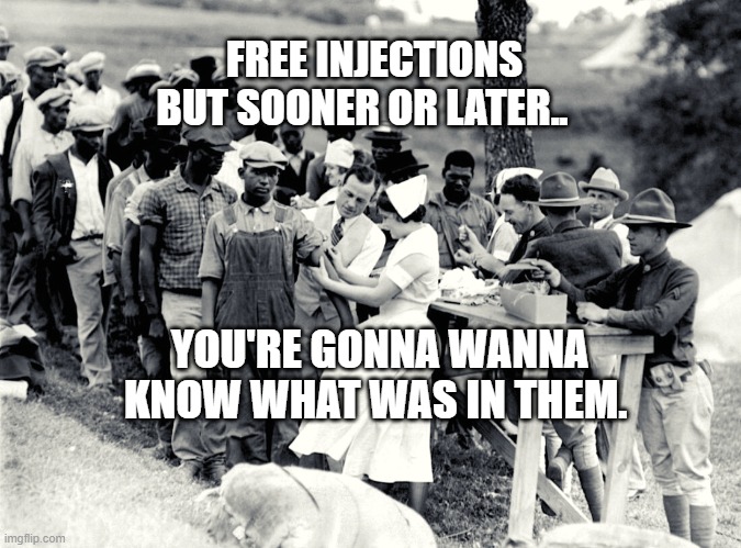 Tuskegee Experiment | FREE INJECTIONS BUT SOONER OR LATER.. YOU'RE GONNA WANNA KNOW WHAT WAS IN THEM. | image tagged in tuskegee experiment | made w/ Imgflip meme maker