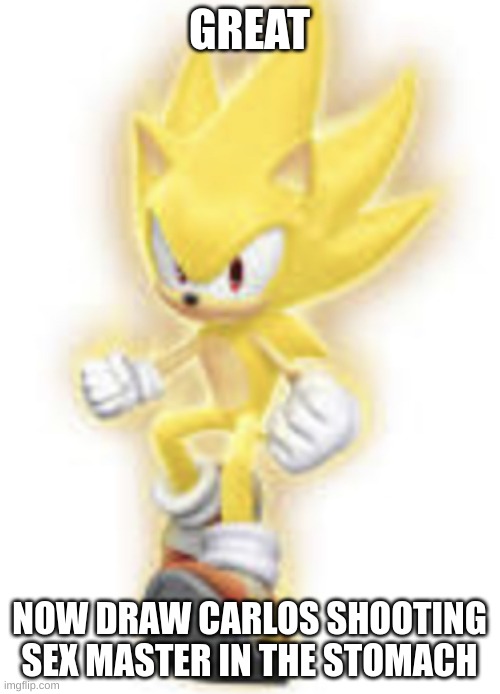 GREAT NOW DRAW CARLOS SHOOTING SEX MASTER IN THE STOMACH | image tagged in low quality super sonic | made w/ Imgflip meme maker