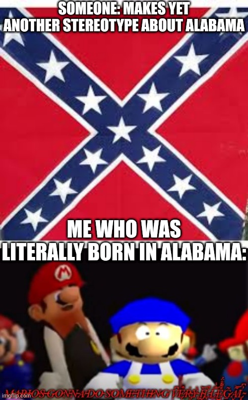 I am very angry | SOMEONE: MAKES YET ANOTHER STEREOTYPE ABOUT ALABAMA; ME WHO WAS LITERALLY BORN IN ALABAMA: | image tagged in sweet home alabama,marios gonna do something very illegal | made w/ Imgflip meme maker