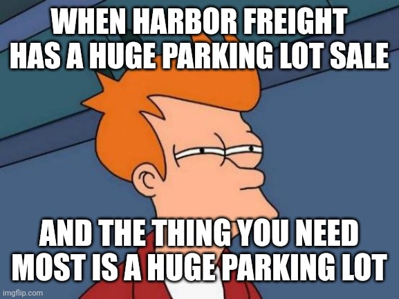 Futurama Fry | WHEN HARBOR FREIGHT HAS A HUGE PARKING LOT SALE; AND THE THING YOU NEED MOST IS A HUGE PARKING LOT | image tagged in memes,futurama fry | made w/ Imgflip meme maker