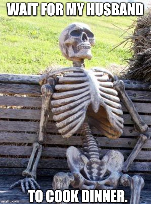 Waiting Skeleton Meme | WAIT FOR MY HUSBAND; TO COOK DINNER. | image tagged in memes,waiting skeleton | made w/ Imgflip meme maker