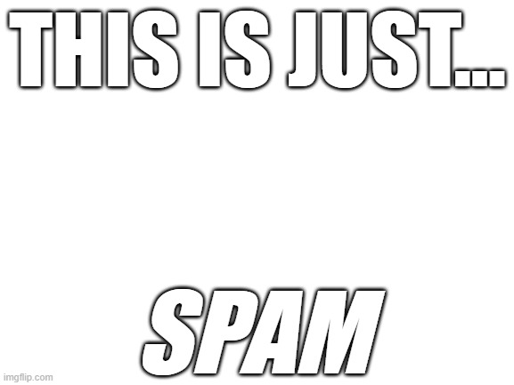 Blank White Template | THIS IS JUST... SPAM | image tagged in spam | made w/ Imgflip meme maker