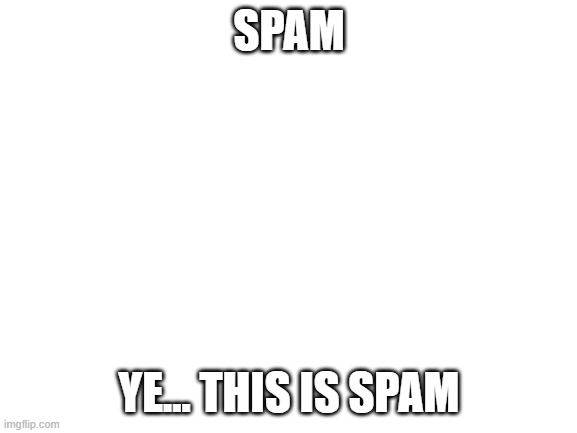 spam | SPAM; YE... THIS IS SPAM | image tagged in blank white template | made w/ Imgflip meme maker