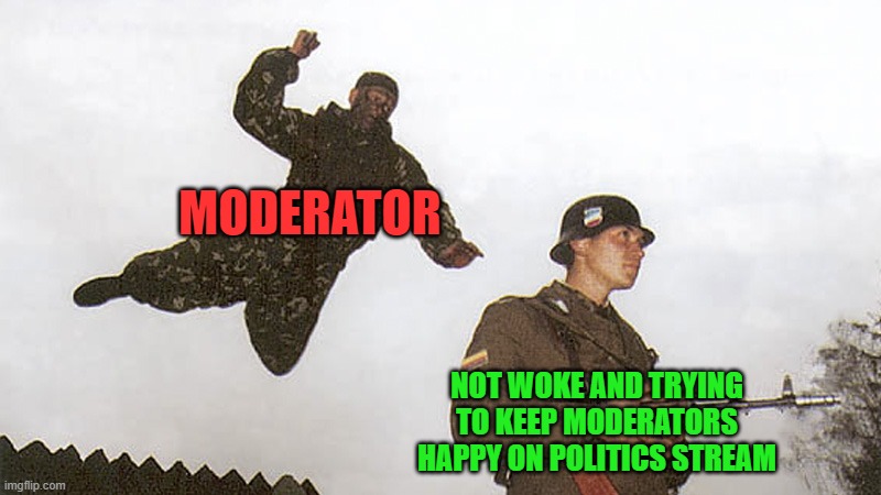 When the easily offended rule the world.... | MODERATOR; NOT WOKE AND TRYING TO KEEP MODERATORS HAPPY ON POLITICS STREAM | image tagged in soldier jump spetznaz | made w/ Imgflip meme maker
