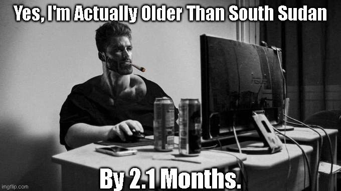 ( Insert Title Here. ) | Yes, I'm Actually Older Than South Sudan; By 2.1 Months. | image tagged in gigachad on the computer | made w/ Imgflip meme maker