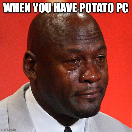 Michael Jordan Crying | WHEN YOU HAVE POTATO PC | image tagged in michael jordan crying | made w/ Imgflip meme maker