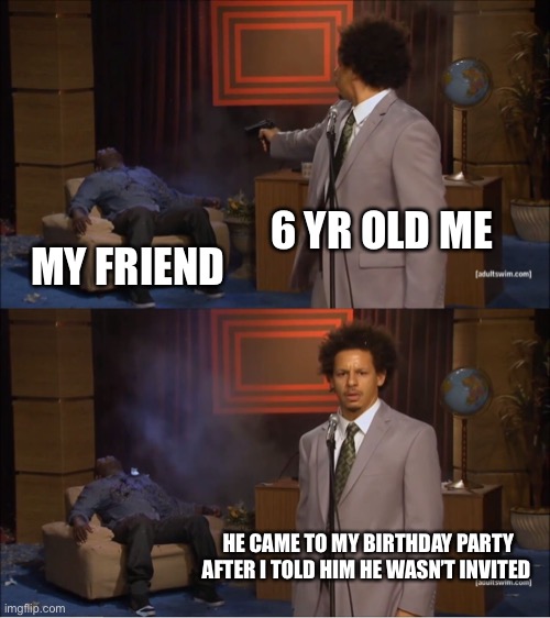Funny title | 6 YR OLD ME; MY FRIEND; HE CAME TO MY BIRTHDAY PARTY AFTER I TOLD HIM HE WASN’T INVITED | image tagged in memes,who killed hannibal | made w/ Imgflip meme maker