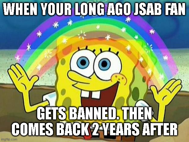 :| | WHEN YOUR LONG AGO JSAB FAN; GETS BANNED. THEN COMES BACK 2 YEARS AFTER | image tagged in spongebob rainbow | made w/ Imgflip meme maker
