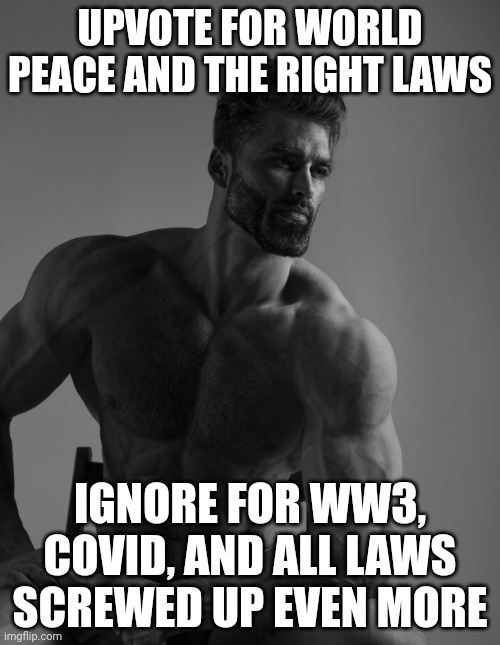Giga Chad | UPVOTE FOR WORLD PEACE AND THE RIGHT LAWS; IGNORE FOR WW3, COVID, AND ALL LAWS SCREWED UP EVEN MORE | image tagged in giga chad | made w/ Imgflip meme maker