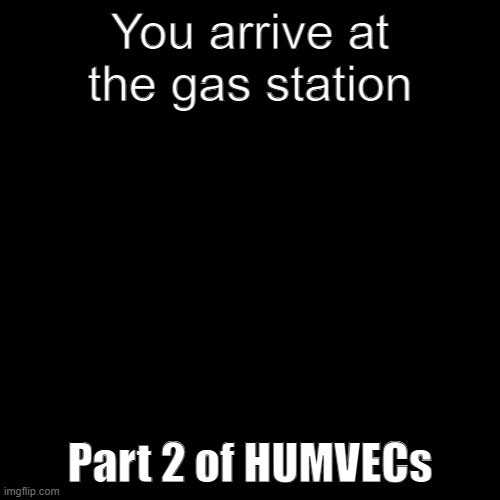 This is part 2 | You arrive at the gas station; Part 2 of HUMVECs | image tagged in blank black template | made w/ Imgflip meme maker