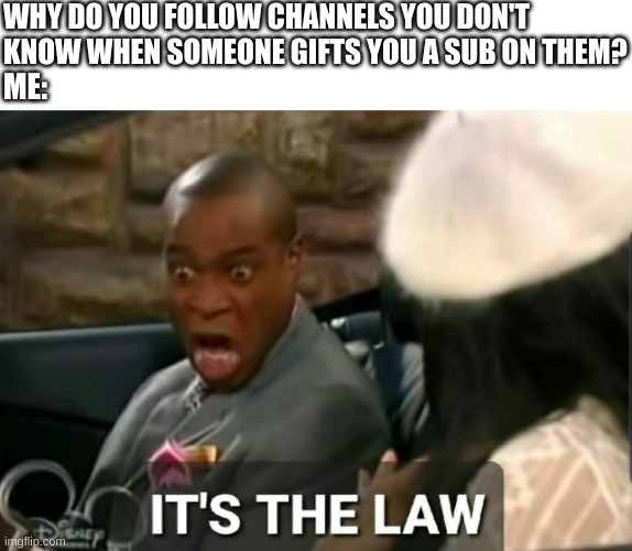 THE LAW | WHY DO YOU FOLLOW CHANNELS YOU DON'T KNOW WHEN SOMEONE GIFTS YOU A SUB ON THEM? ME: | image tagged in it's the law | made w/ Imgflip meme maker