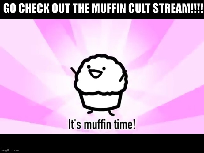 Go check it out! | GO CHECK OUT THE MUFFIN CULT STREAM!!!! | image tagged in it's muffin time | made w/ Imgflip meme maker