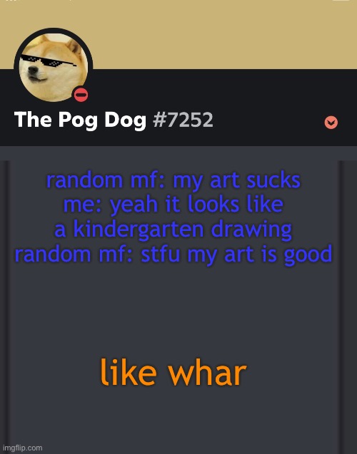 epic doggos epic discord temp | random mf: my art sucks
me: yeah it looks like a kindergarten drawing
random mf: stfu my art is good; like whar | image tagged in epic doggos epic discord temp | made w/ Imgflip meme maker