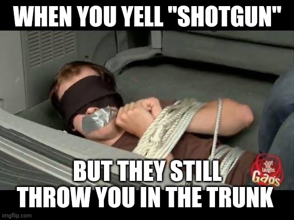 guy in trunk | WHEN YOU YELL "SHOTGUN" BUT THEY STILL THROW YOU IN THE TRUNK | image tagged in guy in trunk | made w/ Imgflip meme maker
