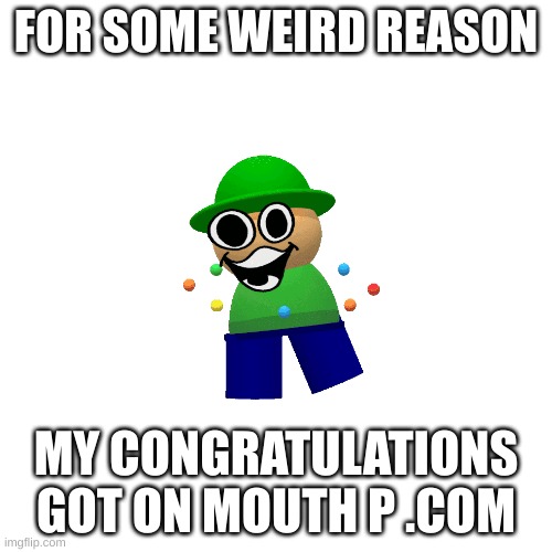bandu's realizeation | FOR SOME WEIRD REASON; MY CONGRATULATIONS GOT ON MOUTH P .COM | image tagged in memes,blank transparent square | made w/ Imgflip meme maker
