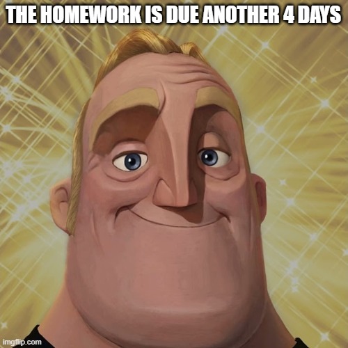 Mr incredible becoming canny phase 3 | THE HOMEWORK IS DUE ANOTHER 4 DAYS | image tagged in mr incredible becoming canny phase 3 | made w/ Imgflip meme maker
