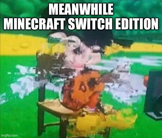 glitchy mickey | MEANWHILE MINECRAFT SWITCH EDITION | image tagged in glitchy mickey | made w/ Imgflip meme maker