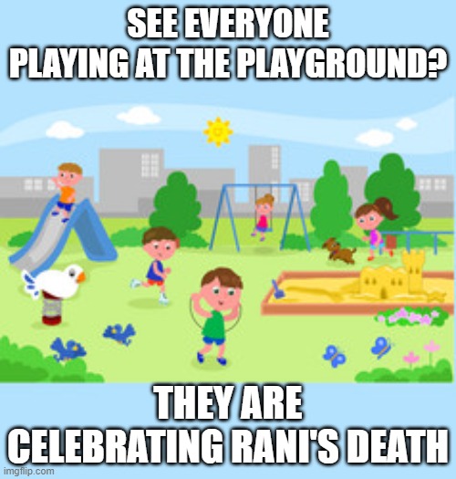Playground fun | SEE EVERYONE PLAYING AT THE PLAYGROUND? THEY ARE CELEBRATING RANI'S DEATH | image tagged in playground fun | made w/ Imgflip meme maker