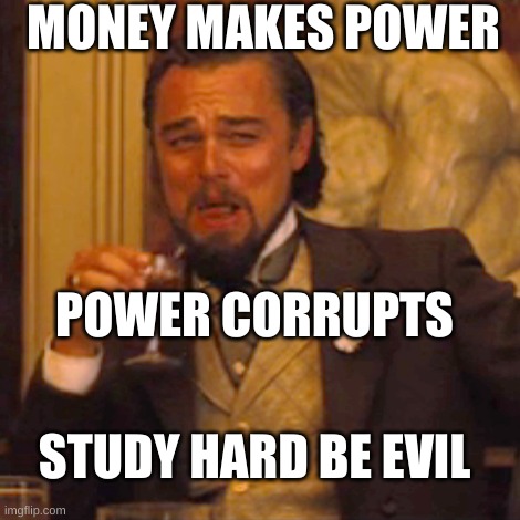 money makes power |  MONEY MAKES POWER; POWER CORRUPTS; STUDY HARD BE EVIL | image tagged in memes,laughing leo,study,hard,be | made w/ Imgflip meme maker